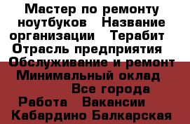 Мастер по ремонту ноутбуков › Название организации ­ Терабит › Отрасль предприятия ­ Обслуживание и ремонт › Минимальный оклад ­ 80 000 - Все города Работа » Вакансии   . Кабардино-Балкарская респ.